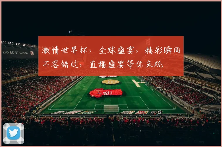 激情世界杯，全球盛宴，精彩瞬间不容错过，直播盛宴等你来观