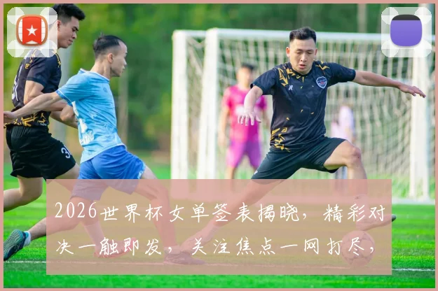 2026世界杯女单签表揭晓，精彩对决一触即发，关注焦点一网打尽，不容错过