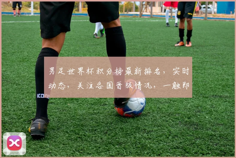 男足世界杯积分榜最新排名，实时动态，关注各国晋级情况，一触即达