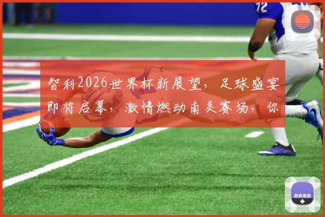 智利2026世界杯新展望，足球盛宴即将启幕，激情燃动南美赛场，你准备好了吗