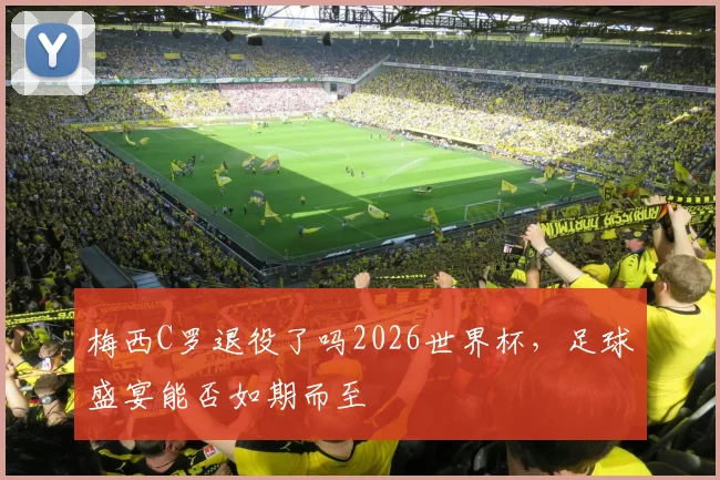 梅西C罗退役了吗2026世界杯，足球盛宴能否如期而至