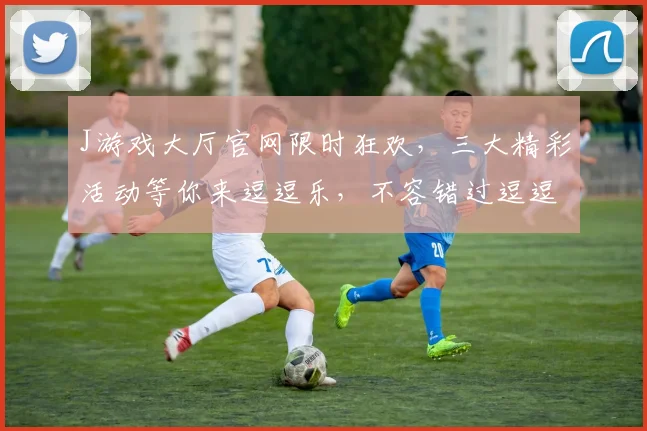 J游戏大厅官网限时狂欢，三大精彩活动等你来逗逗乐，不容错过逗逗乐，抢豪礼