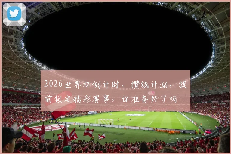 2026世界杯倒计时，攒钱计划，提前锁定精彩赛事，你准备好了吗